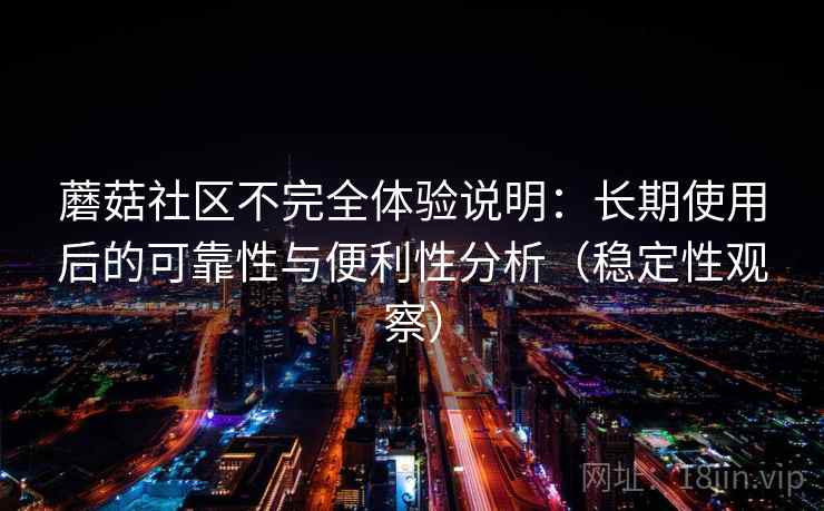蘑菇社区不完全体验说明:长期使用后的可靠性与便利性分析(稳定性观察) 蘑菇社区不完全体验说明:长期使用后的可靠性与便利性分析(稳定性观察)