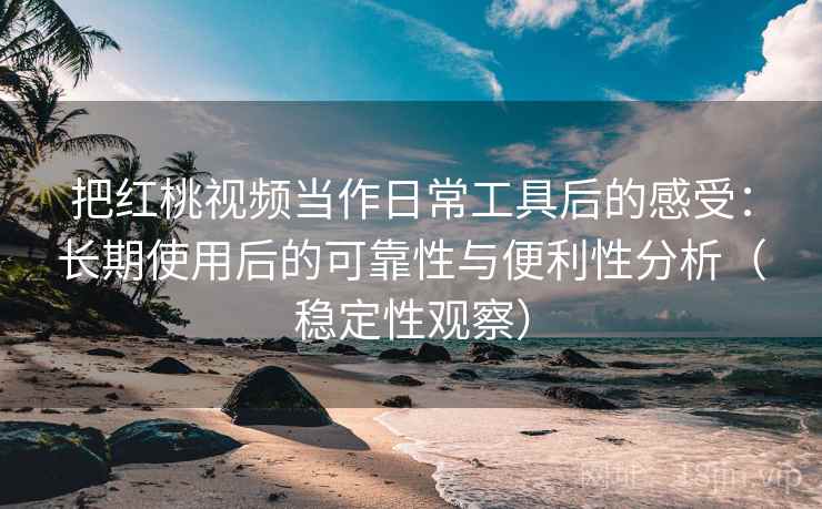 把红桃视频当作日常工具后的感受：长期使用后的可靠性与便利性分析（稳定性观察）