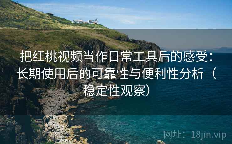 把红桃视频当作日常工具后的感受：长期使用后的可靠性与便利性分析（稳定性观察）