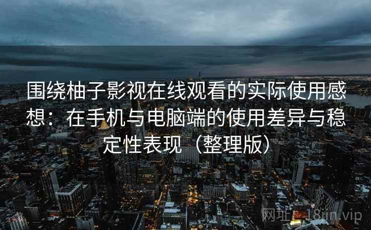 围绕柚子影视在线观看的实际使用感想：在手机与电脑端的使用差异与稳定性表现（整理版）