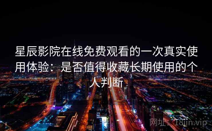 星辰影院在线免费观看的一次真实使用体验：是否值得收藏长期使用的个人判断