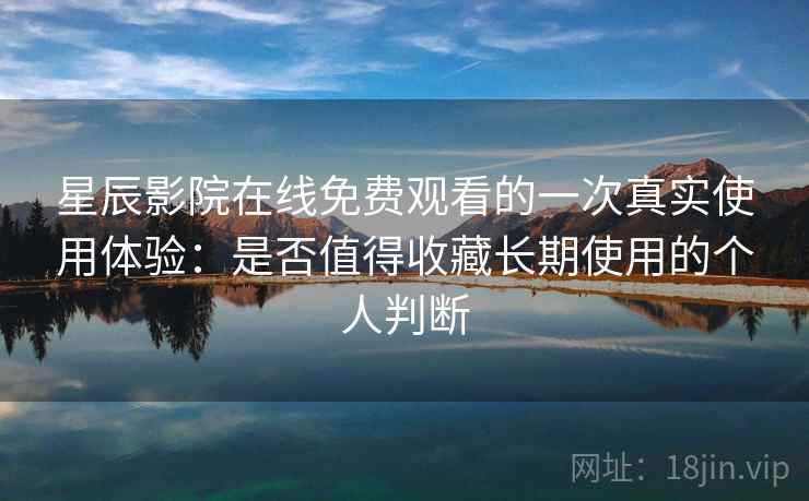 星辰影院在线免费观看的一次真实使用体验：是否值得收藏长期使用的个人判断