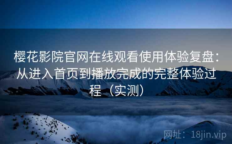 樱花影院官网在线观看使用体验复盘：从进入首页到播放完成的完整体验过程（实测）