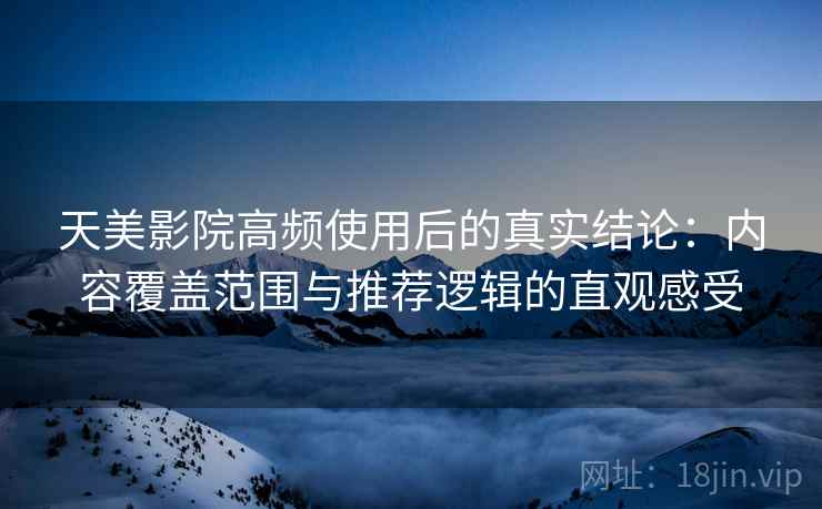 天美影院高频使用后的真实结论：内容覆盖范围与推荐逻辑的直观感受