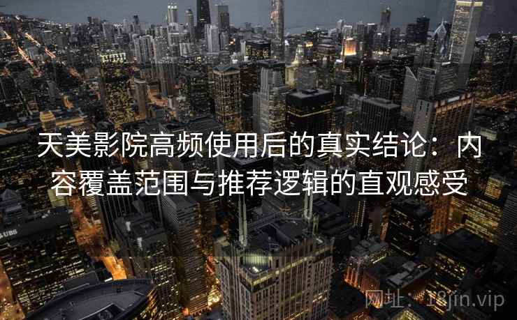 天美影院高频使用后的真实结论：内容覆盖范围与推荐逻辑的直观感受