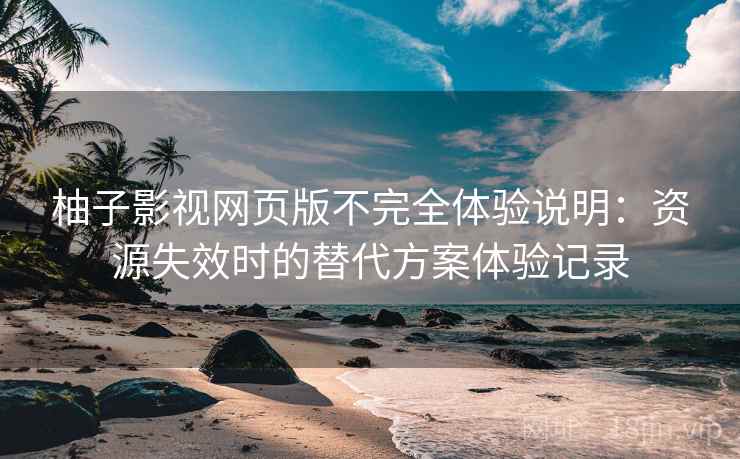 柚子影视网页版不完全体验说明：资源失效时的替代方案体验记录