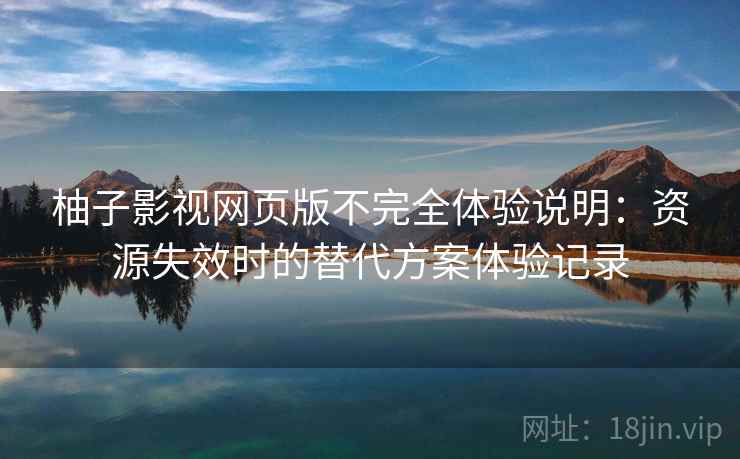 柚子影视网页版不完全体验说明：资源失效时的替代方案体验记录