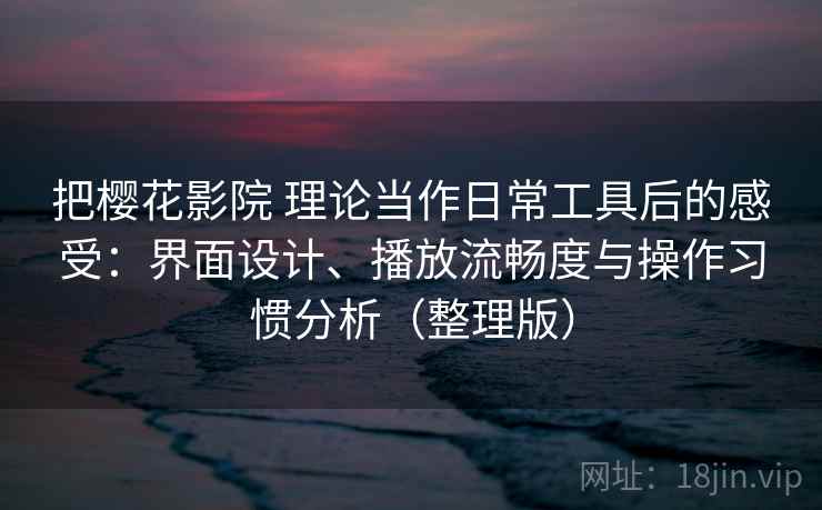 把樱花影院 理论当作日常工具后的感受：界面设计、播放流畅度与操作习惯分析（整理版）