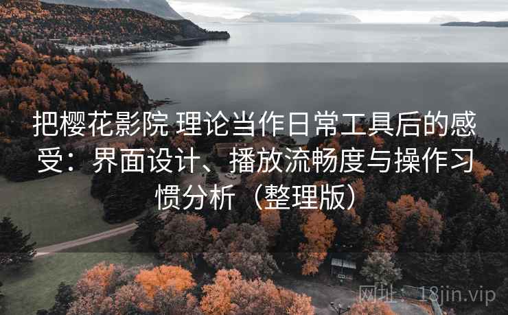 把樱花影院 理论当作日常工具后的感受：界面设计、播放流畅度与操作习惯分析（整理版）