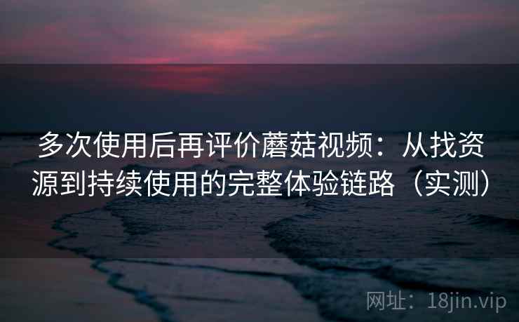 多次使用后再评价蘑菇视频：从找资源到持续使用的完整体验链路（实测）