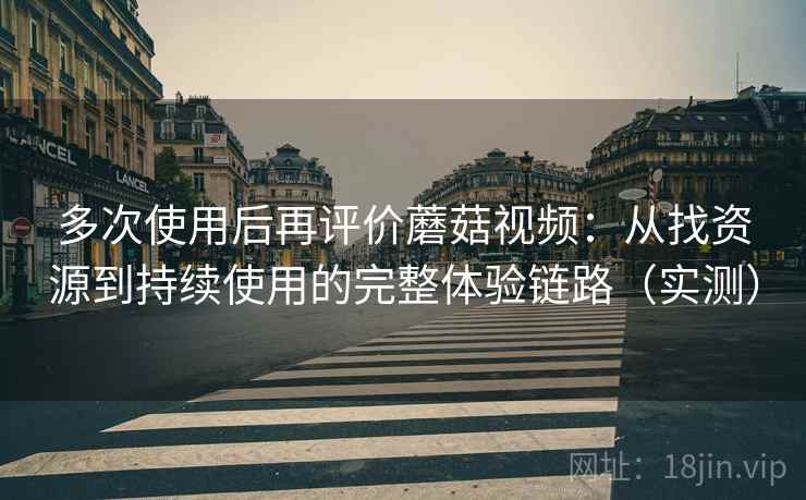多次使用后再评价蘑菇视频：从找资源到持续使用的完整体验链路（实测）