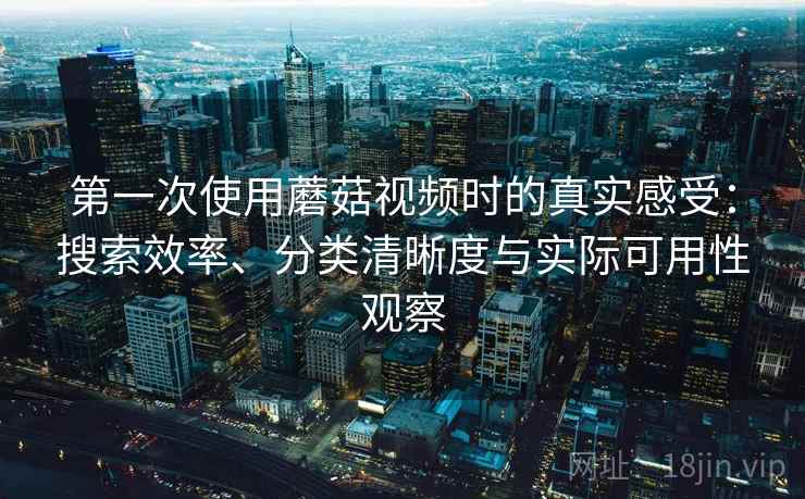 第一次使用蘑菇视频时的真实感受：搜索效率、分类清晰度与实际可用性观察