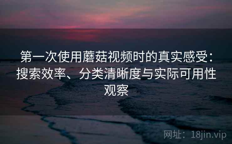 第一次使用蘑菇视频时的真实感受：搜索效率、分类清晰度与实际可用性观察