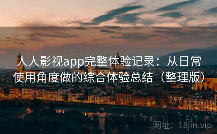 人人影视app完整体验记录：从日常使用角度做的综合体验总结（整理版）
