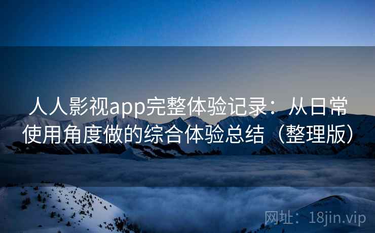 人人影视app完整体验记录：从日常使用角度做的综合体验总结（整理版）
