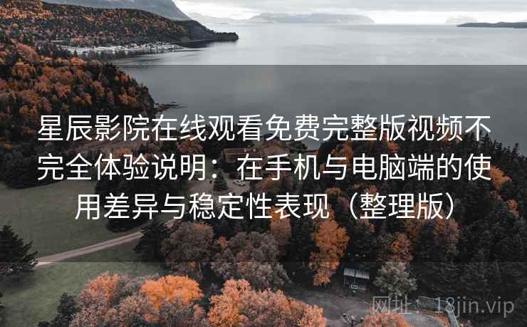 星辰影院在线观看免费完整版视频不完全体验说明：在手机与电脑端的使用差异与稳定性表现（整理版）