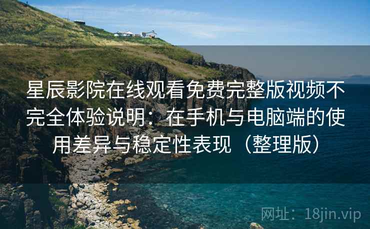 星辰影院在线观看免费完整版视频不完全体验说明：在手机与电脑端的使用差异与稳定性表现（整理版）