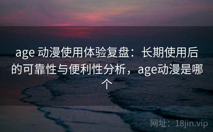 age 动漫使用体验复盘：长期使用后的可靠性与便利性分析，age动漫是哪个