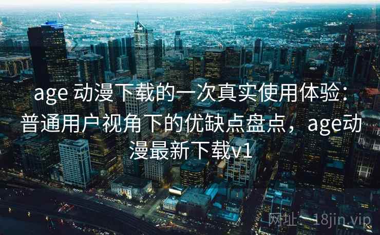 age 动漫下载的一次真实使用体验：普通用户视角下的优缺点盘点，age动漫最新下载v1