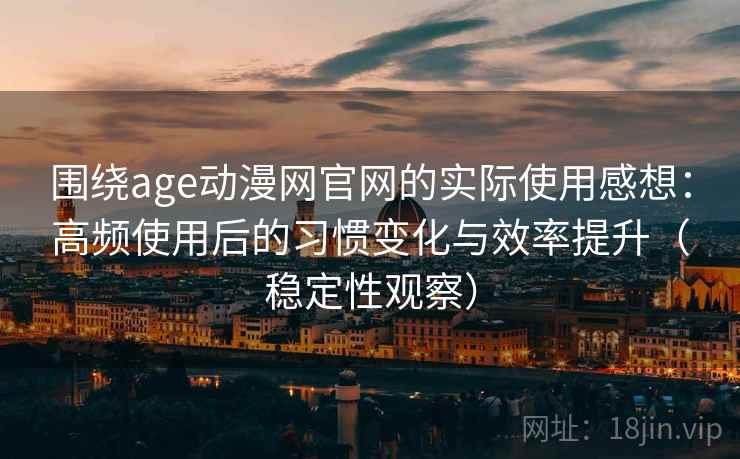 围绕age动漫网官网的实际使用感想：高频使用后的习惯变化与效率提升（稳定性观察）