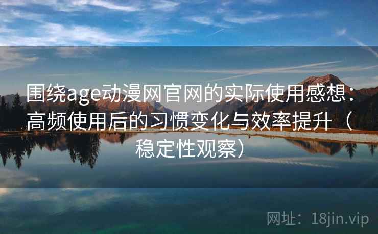 围绕age动漫网官网的实际使用感想：高频使用后的习惯变化与效率提升（稳定性观察）
