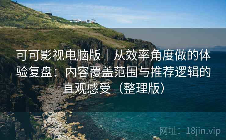 可可影视电脑版｜从效率角度做的体验复盘：内容覆盖范围与推荐逻辑的直观感受（整理版）