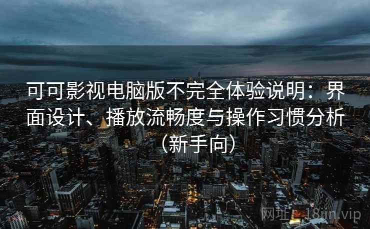 可可影视电脑版不完全体验说明：界面设计、播放流畅度与操作习惯分析（新手向）