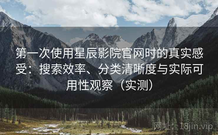第一次使用星辰影院官网时的真实感受：搜索效率、分类清晰度与实际可用性观察（实测）