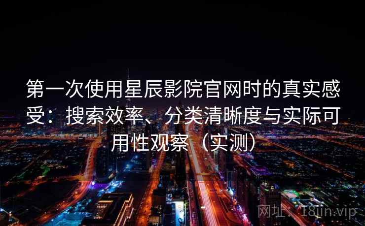 第一次使用星辰影院官网时的真实感受：搜索效率、分类清晰度与实际可用性观察（实测）
