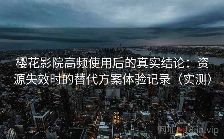 樱花影院高频使用后的真实结论：资源失效时的替代方案体验记录（实测）
