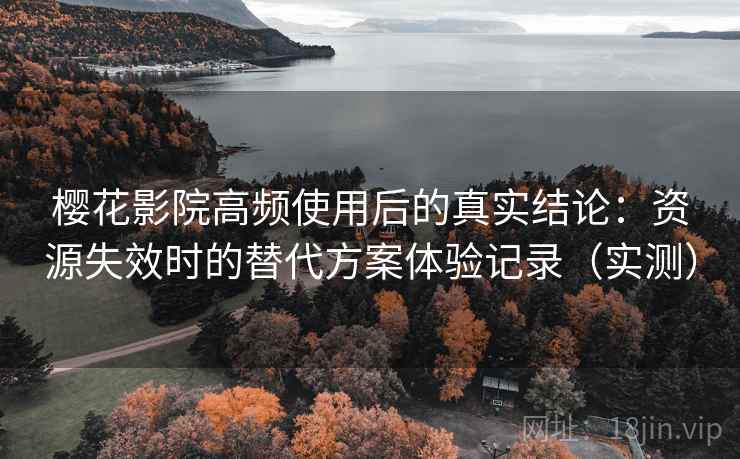 樱花影院高频使用后的真实结论：资源失效时的替代方案体验记录（实测）