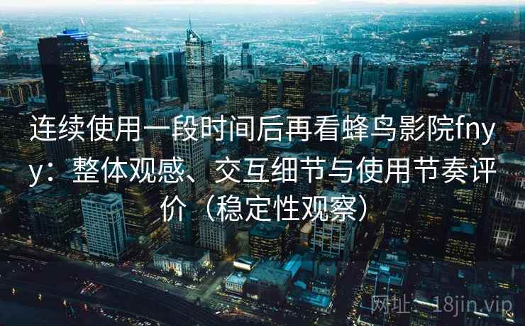 连续使用一段时间后再看蜂鸟影院fnyy：整体观感、交互细节与使用节奏评价（稳定性观察）
