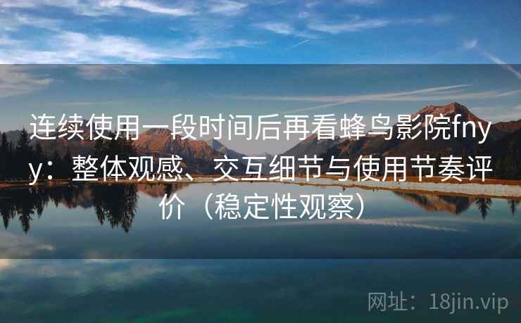 连续使用一段时间后再看蜂鸟影院fnyy：整体观感、交互细节与使用节奏评价（稳定性观察）
