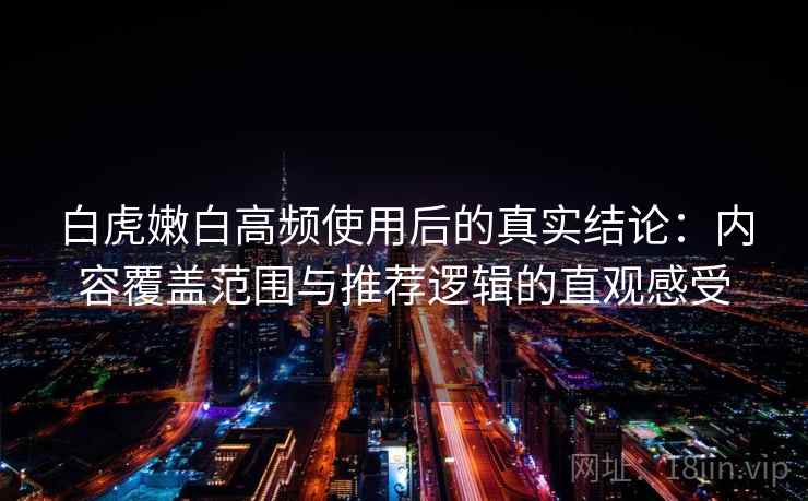 白虎嫩白高频使用后的真实结论：内容覆盖范围与推荐逻辑的直观感受