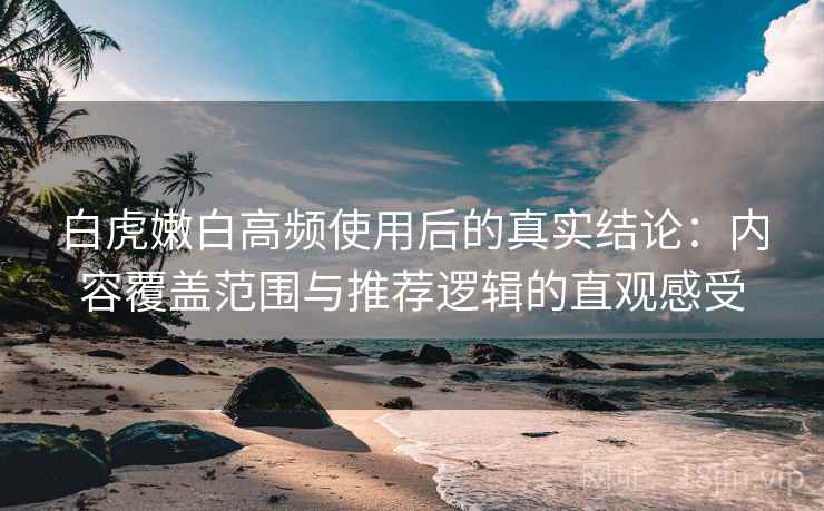 白虎嫩白高频使用后的真实结论：内容覆盖范围与推荐逻辑的直观感受
