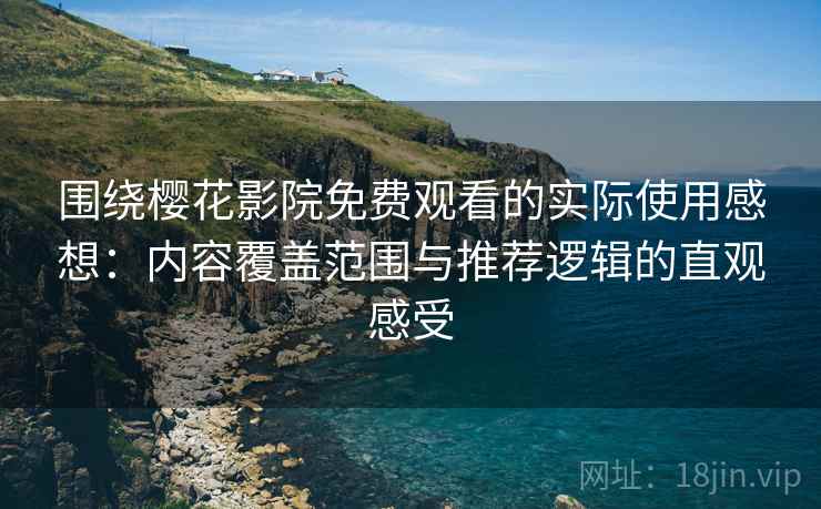 围绕樱花影院免费观看的实际使用感想：内容覆盖范围与推荐逻辑的直观感受