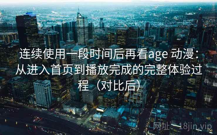 连续使用一段时间后再看age 动漫：从进入首页到播放完成的完整体验过程（对比后）