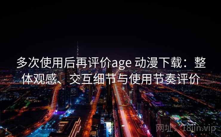 多次使用后再评价age 动漫下载：整体观感、交互细节与使用节奏评价