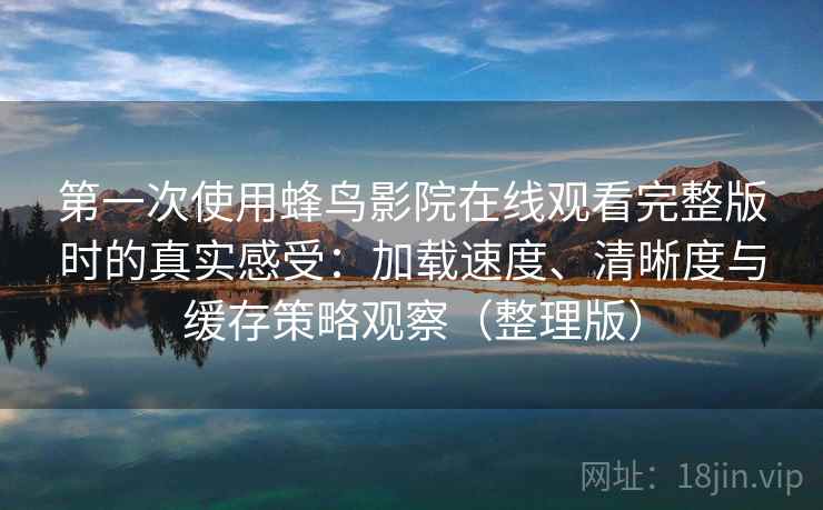 第一次使用蜂鸟影院在线观看完整版时的真实感受：加载速度、清晰度与缓存策略观察（整理版）