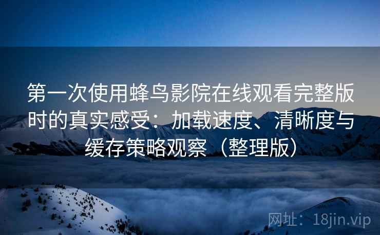 第一次使用蜂鸟影院在线观看完整版时的真实感受：加载速度、清晰度与缓存策略观察（整理版）