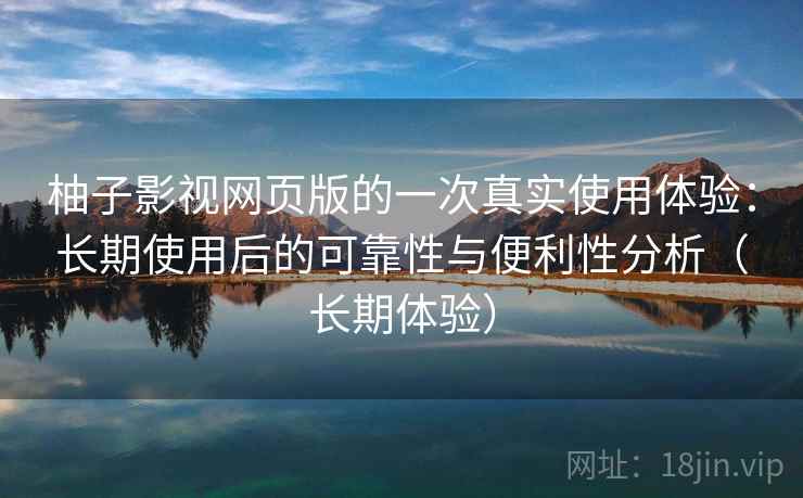 柚子影视网页版的一次真实使用体验：长期使用后的可靠性与便利性分析（长期体验）