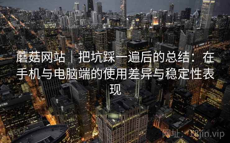 蘑菇网站｜把坑踩一遍后的总结：在手机与电脑端的使用差异与稳定性表现
