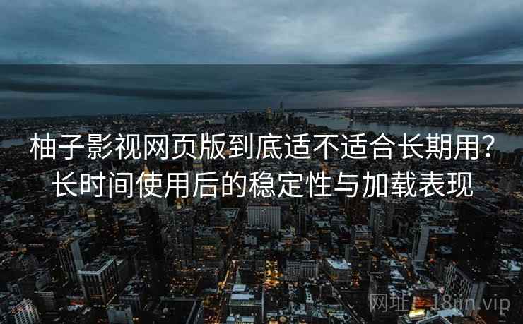 柚子影视网页版到底适不适合长期用？长时间使用后的稳定性与加载表现