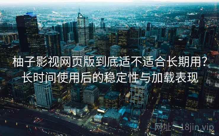 柚子影视网页版到底适不适合长期用？长时间使用后的稳定性与加载表现