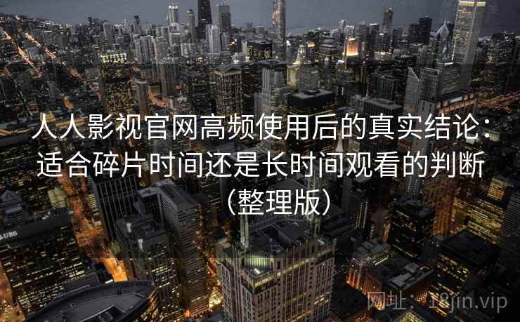 人人影视官网高频使用后的真实结论：适合碎片时间还是长时间观看的判断（整理版）