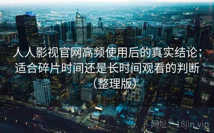 人人影视官网高频使用后的真实结论：适合碎片时间还是长时间观看的判断（整理版）