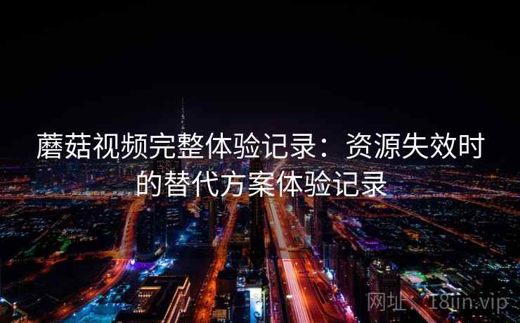 蘑菇视频完整体验记录：资源失效时的替代方案体验记录