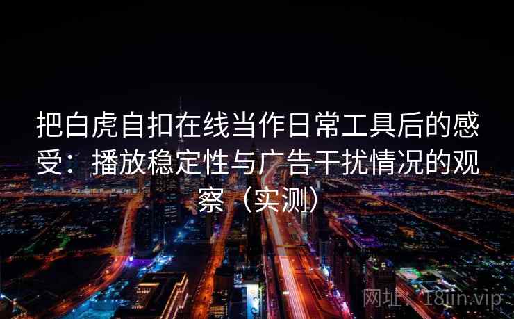 把白虎自扣在线当作日常工具后的感受：播放稳定性与广告干扰情况的观察（实测）