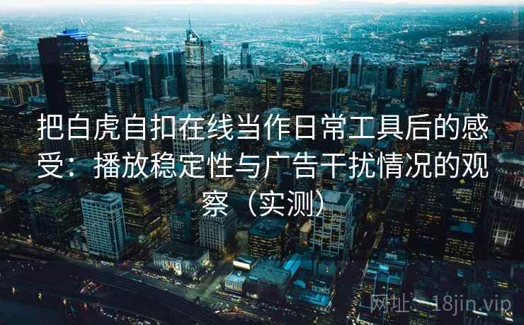 把白虎自扣在线当作日常工具后的感受：播放稳定性与广告干扰情况的观察（实测）