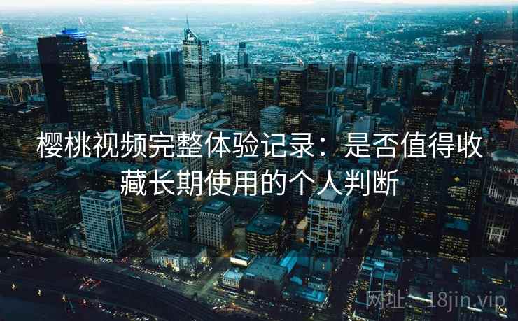 樱桃视频完整体验记录：是否值得收藏长期使用的个人判断